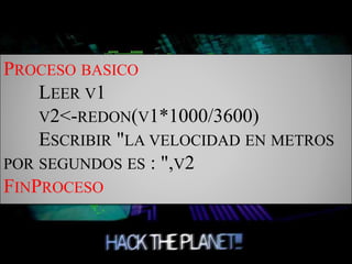 PROCESO BASICO
LEER V1
V2<-REDON(V1*1000/3600)
ESCRIBIR "LA VELOCIDAD EN METROS
POR SEGUNDOS ES : ",V2
FINPROCESO
 