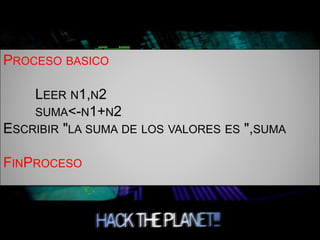 PROCESO BASICO
LEER N1,N2
SUMA<-N1+N2
ESCRIBIR "LA SUMA DE LOS VALORES ES ",SUMA
FINPROCESO
 