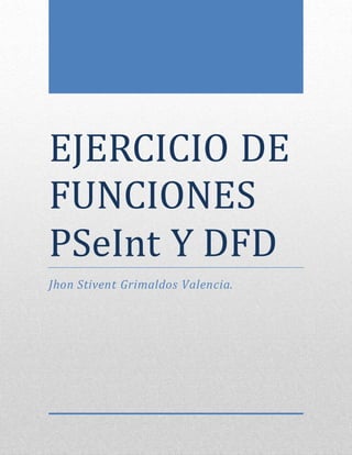 EJERCICIO DE 
FUNCIONES 
PSeInt Y DFD 
Jhon Stivent Grimaldos Valencia. 
 
