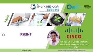 Dr. Ing. Uriel Quispe Mamani
Certificador Internacional CISCO
CIP. 106469
Puno – Perú Email: ingurielinnovar@Gmail.com
PSEINT
 