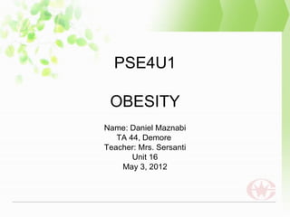 PSE4U1

 OBESITY
Name: Daniel Maznabi
   TA 44, Demore
Teacher: Mrs. Sersanti
       Unit 16
    May 3, 2012
 