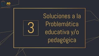 Soluciones a la
Problemática
educativa y/o
pedagógica
3
 