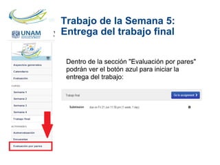 Trabajo de la Semana 5:
Entrega del trabajo final
Dentro de la sección "Evaluación por pares"
podrán ver el botón azul para iniciar la
entrega del trabajo:
 
