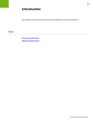 |11
Faronics Power Save User Guide
Introduction
This chapter introduces Faronics Power Save and specifies the system requirements.
Topics
Power Save Overview
System Requirements
 