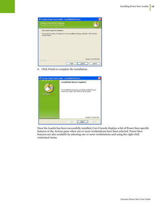 Installing Power Save Loadin
|19
Faronics Power Save User Guide
6. Click Finish to complete the installation.
Once the Loadin has been successfully installed, Core Console displays a list of Power Save specific
features in the Actions pane when one or more workstations have been selected. Power Save
features are also available by selecting one or more workstations and using the right-click
contextual menu.
 