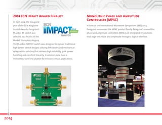 2014 ECN Impact Award Finalist 
In April 2014, the inaugural 
year of the ECN Magazine 
Impact Awards, Peregrine’s 
PE42820 RF switch was 
selected as a finalist in 
the Market Disruptor 
category. The PE42820 SPDT RF switch was designed to replace 
traditional high-power switch designs utilizing PIN-diodes and 
mechanical relays with a solution that delivers high reliability, 
30W power handling and excellent linearity. Customers now have 
a monolithic, turnkey solution for mission-critical applications. 
2014 
Monolithic Phase and Amplitude 
Controllers (MPAC) 
In June at the International Microwave Symposium (IMS) 2014, 
Peregrine announced the MPAC product family. Peregrine’s monolithic 
phase and amplitude controllers (MPAC) are integrated RF solutions 
that align the phase and amplitude through a digital interface. 
 