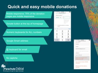 Mobile responsive: 75% of the donation
pages are mobile responsive
Donate button at the top of homepage
Numeric keyboards for ALL numbers
Google Smart address
@ keyboard for email
No captcha
Quick and easy mobile donations
 