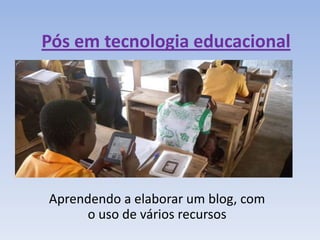 Pós em tecnologia educacional




Aprendendo a elaborar um blog, com
     o uso de vários recursos
 