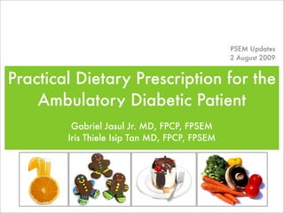 PSEM Updates
                                               2 August 2009


Practical Dietary Prescription for the
    Ambulatory Diabetic Patient
         Gabriel Jasul Jr. MD, FPCP, FPSEM
        Iris Thiele Isip Tan MD, FPCP, FPSEM
 
