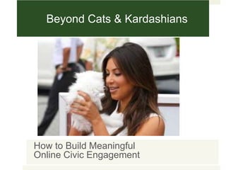 Beyond Cats & Kardashians




How to Build Meaningful
Online Civic Engagement
 