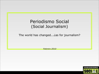 Periodismo Social (Social Journalism) The world has changed...¿as for journalism? Febrero 2010 