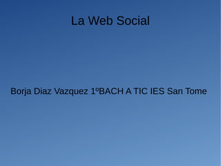 La Web Social
Borja Diaz Vazquez 1ºBACH A TIC IES San Tome
 