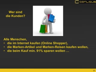 17 
Alle Menschen, 
•die im Internet kaufen (Online Shopper), 
•die Marken-Artikel und Marken-Reisen kaufen wollen, 
•die beim Kauf min. 91% sparen wollen … 
Wer sind 
die Kunden?  
