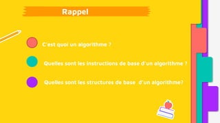 C’est quoi un algorithme ?
Quelles sont les structures de base d’un algorithme?
Quelles sont les instructions de base d’un algorithme ?
Rappel
 