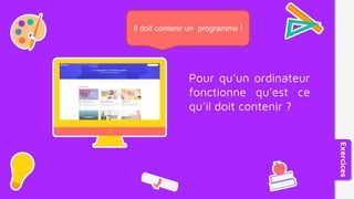 Pour qu’un ordinateur
fonctionne qu’est ce
qu’il doit contenir ?
Exercices
Il doit contenir un programme !
 