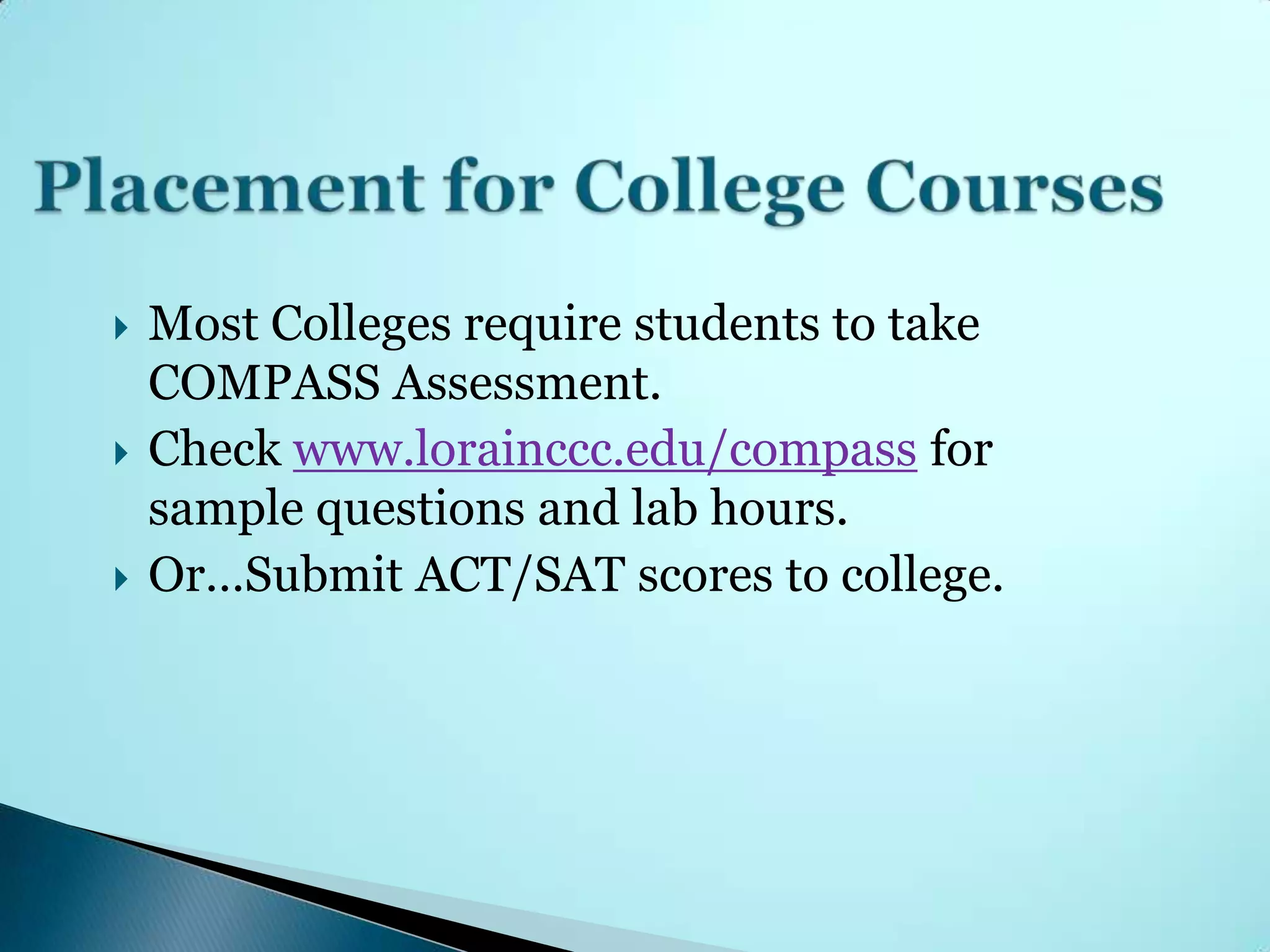    Most Colleges require students to take
    COMPASS Assessment.
   Check www.lorainccc.edu/compass for
    sample questions and lab hours.
   Or…Submit ACT/SAT scores to college.
 