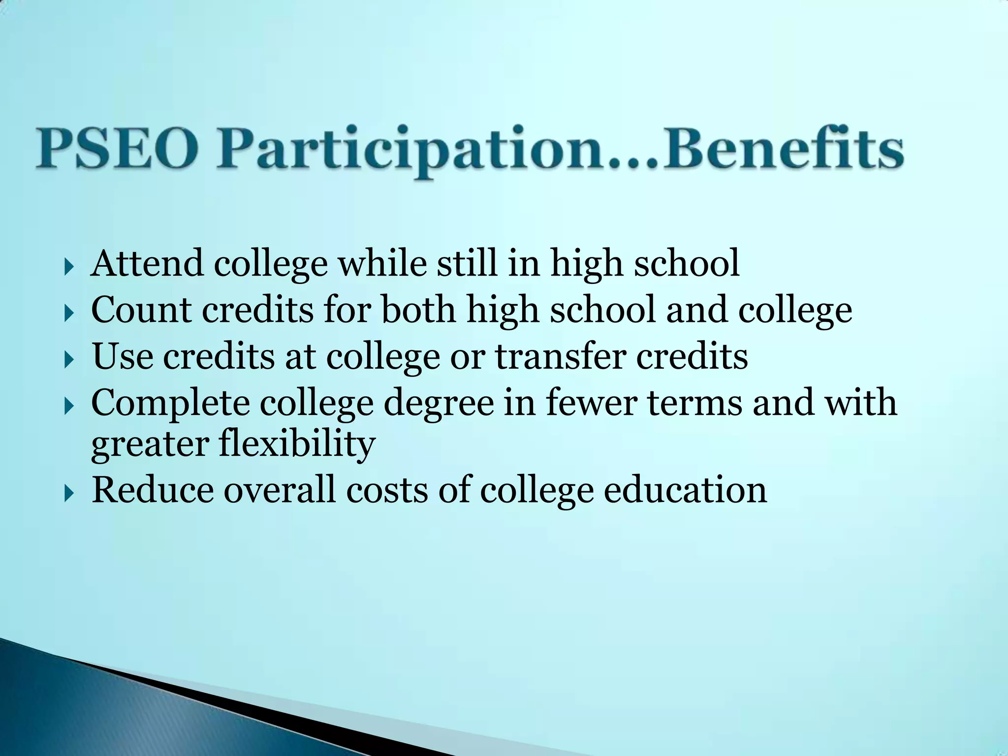   Attend college while still in high school
   Count credits for both high school and college
   Use credits at college or transfer credits
   Complete college degree in fewer terms and with
    greater flexibility
   Reduce overall costs of college education
 