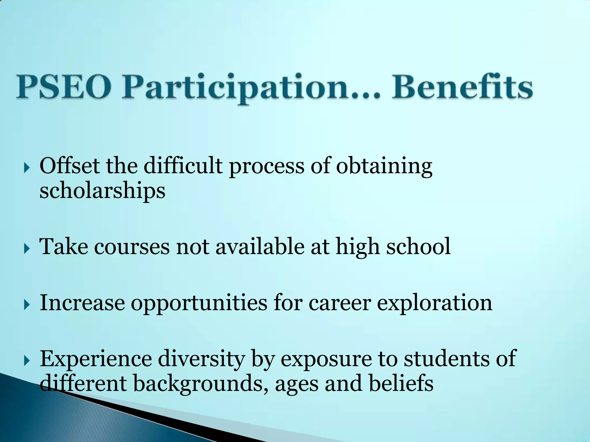    Offset the difficult process of obtaining
    scholarships

   Take courses not available at high school

   Increase opportunities for career exploration

   Experience diversity by exposure to students of
    different backgrounds, ages and beliefs
 