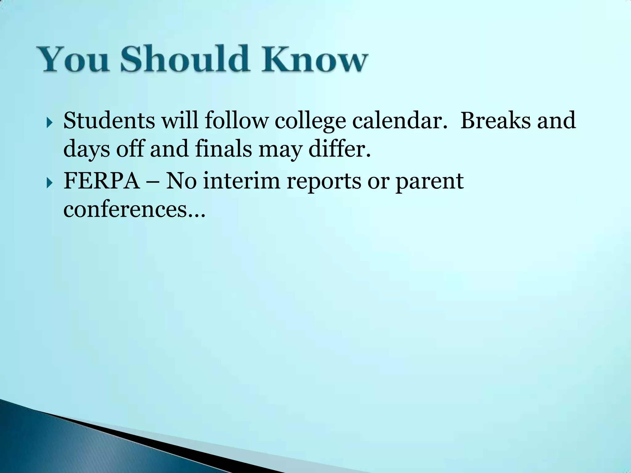    Students will follow college calendar. Breaks and
    days off and finals may differ.
   FERPA – No interim reports or parent
    conferences…
 