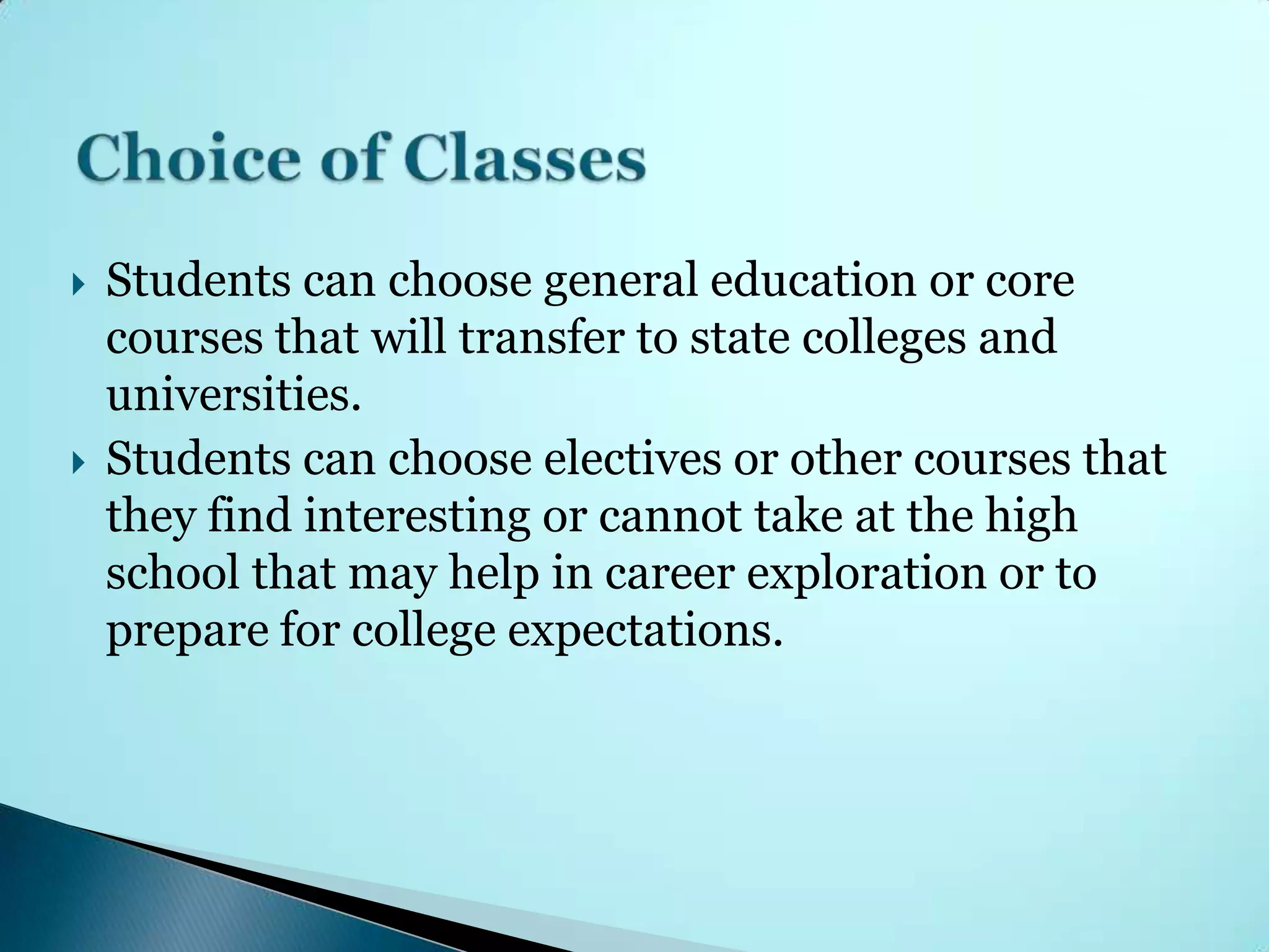    Students can choose general education or core
    courses that will transfer to state colleges and
    universities.
   Students can choose electives or other courses that
    they find interesting or cannot take at the high
    school that may help in career exploration or to
    prepare for college expectations.
 