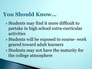  Students may find it more difficult to
  partake in high school extra-curricular
  activities
 Students will be exposed to course- work
  geared toward adult learners
 Students may not have the maturity for
  the college atmosphere
 