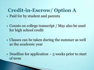    Paid for by student and parents

   Counts on college transcript / May also be used
    for high school credit

   Classes can be taken during the summer as well
    as the academic year

   Deadline for application – 3 weeks prior to start
    of term
 