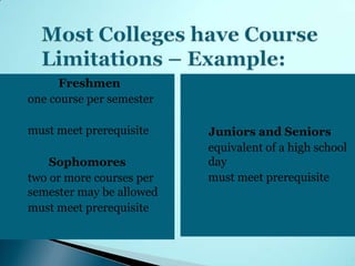 Freshmen
◦ one course per semester

◦ must meet prerequisite      Juniors and Seniors
                            ◦ equivalent of a high school
      Sophomores              day
◦ two or more courses per   ◦ must meet prerequisite
  semester may be allowed
◦ must meet prerequisite
 