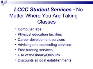 LCCC Student Services - No
Matter Where You Are Taking
           Classes
  •   Computer labs
  •   Physical education facilities
  •   Career development services
  •   Advising and counseling services
  •   Free tutoring services
  •   Use of the library/Ohio link
  •   Discounts at local establishments
 