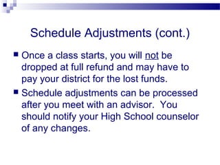 Schedule Adjustments (cont.)
 Once a class starts, you will not be
  dropped at full refund and may have to
  pay your district for the lost funds.
 Schedule adjustments can be processed
  after you meet with an advisor. You
  should notify your High School counselor
  of any changes.
 
