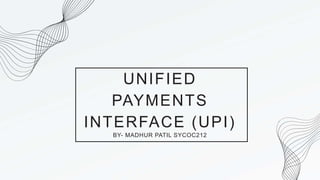 UNIFIED
PAYMENTS
INTERFACE (UPI)
BY- MADHUR PATIL SYCOC212
 
