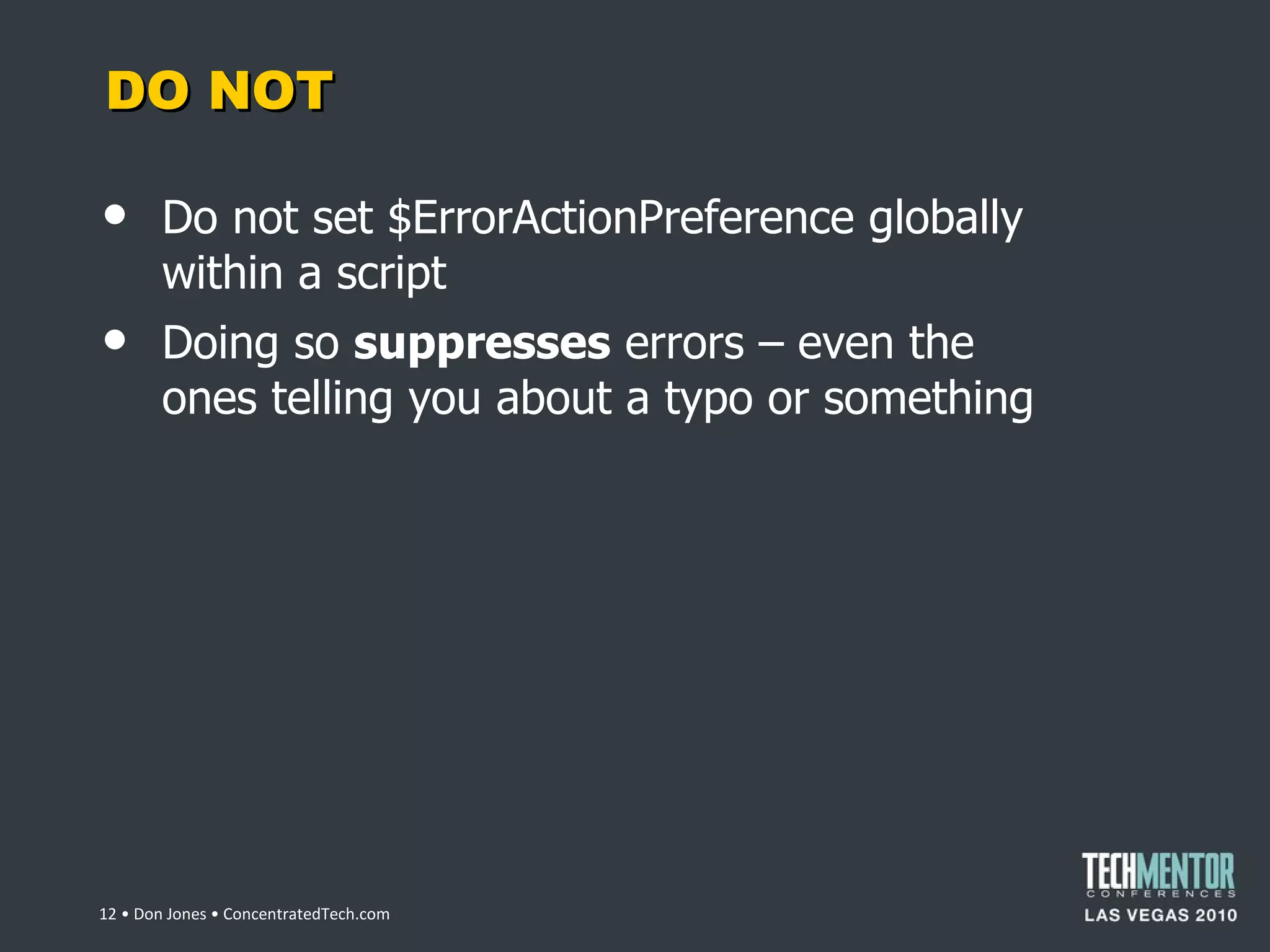 DO NOT Do not set $ErrorActionPreference globally within a script Doing so  suppresses  errors – even the ones telling you about a typo or something  • Don Jones • ConcentratedTech.com 