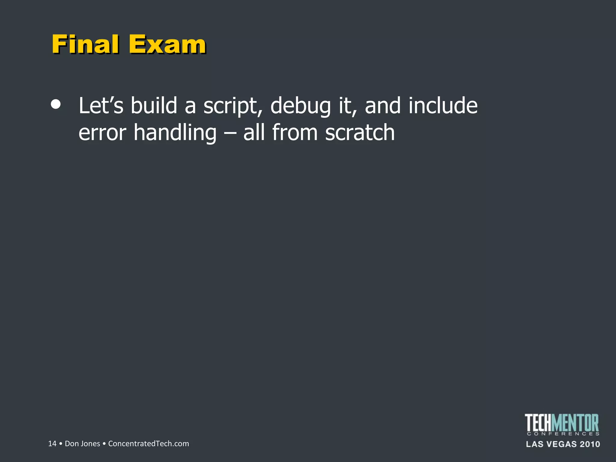 Final Exam Let ’s build a script, debug it, and include error handling – all from scratch  • Don Jones • ConcentratedTech.com 