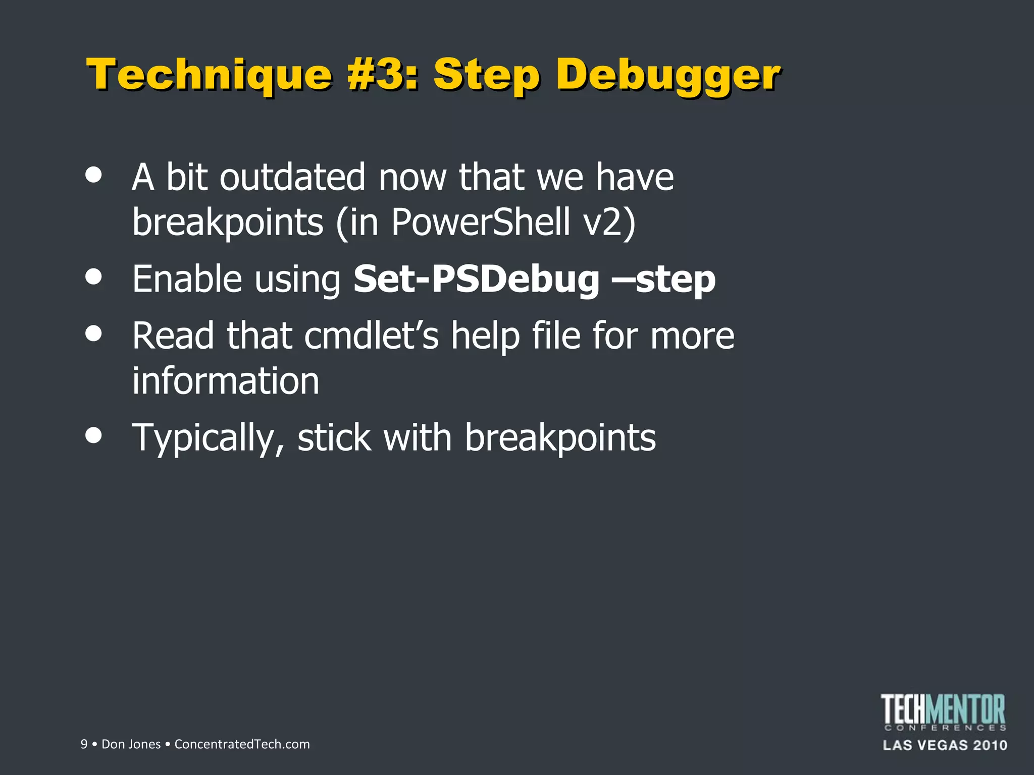 Technique #3: Step Debugger A bit outdated now that we have breakpoints (in PowerShell v2) Enable using  Set-PSDebug –step Read that cmdlet ’s help file for more information Typically, stick with breakpoints  • Don Jones • ConcentratedTech.com 