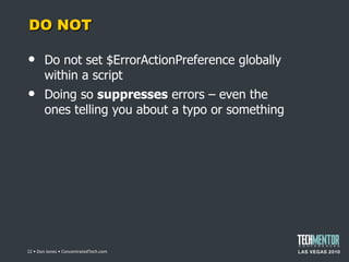 DO NOT Do not set $ErrorActionPreference globally within a script Doing so  suppresses  errors – even the ones telling you about a typo or something  • Don Jones • ConcentratedTech.com 