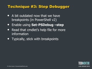 Technique #3: Step Debugger A bit outdated now that we have breakpoints (in PowerShell v2) Enable using  Set-PSDebug –step Read that cmdlet ’s help file for more information Typically, stick with breakpoints  • Don Jones • ConcentratedTech.com 