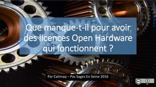 Que manque-t-il pour avoir
des licences Open Hardware
qui fonctionnent ?
Par Calimaq – Pas Sages En Seine 2016
ImageparSparkignitor.CC-BY-SA
 