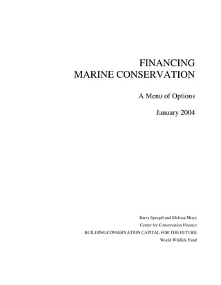FINANCING
MARINE CONSERVATION
A Menu of Options
January 2004
Barry Spergel and Melissa Moye
Center for Conservation Finance
BUILDING CONSERVATION CAPITAL FOR THE FUTURE
World Wildlife Fund
 