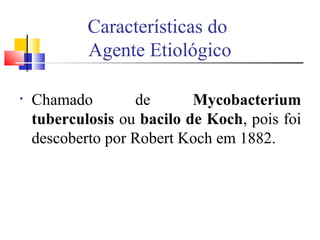 Características do
Agente Etiológico
• Chamado de Mycobacterium
tuberculosis ou bacilo de Koch, pois foi
descoberto por Robert Koch em 1882.
 