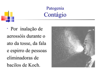 Patogenia
Contágio
• Por inalação de
aerossóis durante o
ato da tosse, da fala
e espirro de pessoas
eliminadoras de
bacilos de Koch.
 