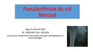 Pseudarthrose du col
fémoral
Alger le 18 avril 2022
M - AMGHAR CHU DOUERA
Cours pour résidents en 3é année chirurgie orthopédique et
traumatologie
 