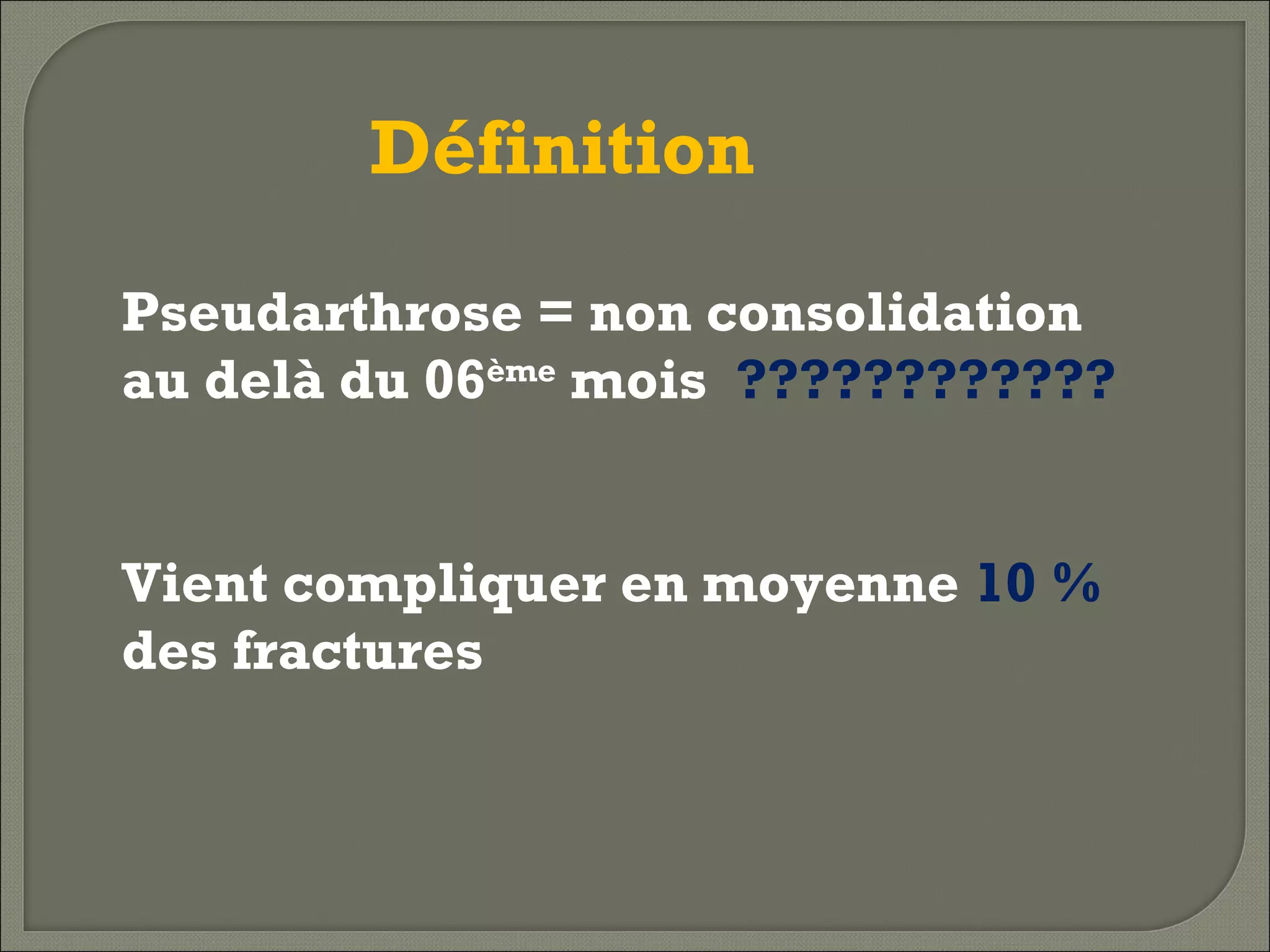 Définition
Pseudarthrose = non consolidation
au delà du 06ème mois ????????????
Vient compliquer en moyenne 10 %
des fractures

 