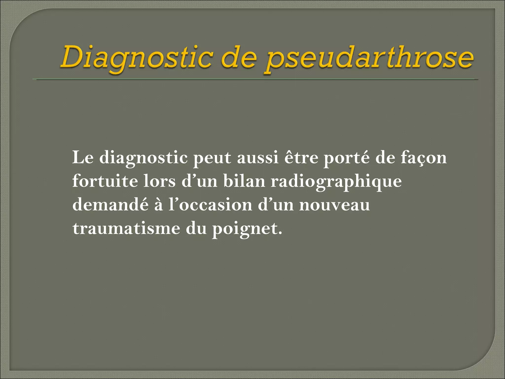 Le diagnostic peut aussi être porté de façon
fortuite lors d’un bilan radiographique
demandé à l’occasion d’un nouveau
traumatisme du poignet.

 