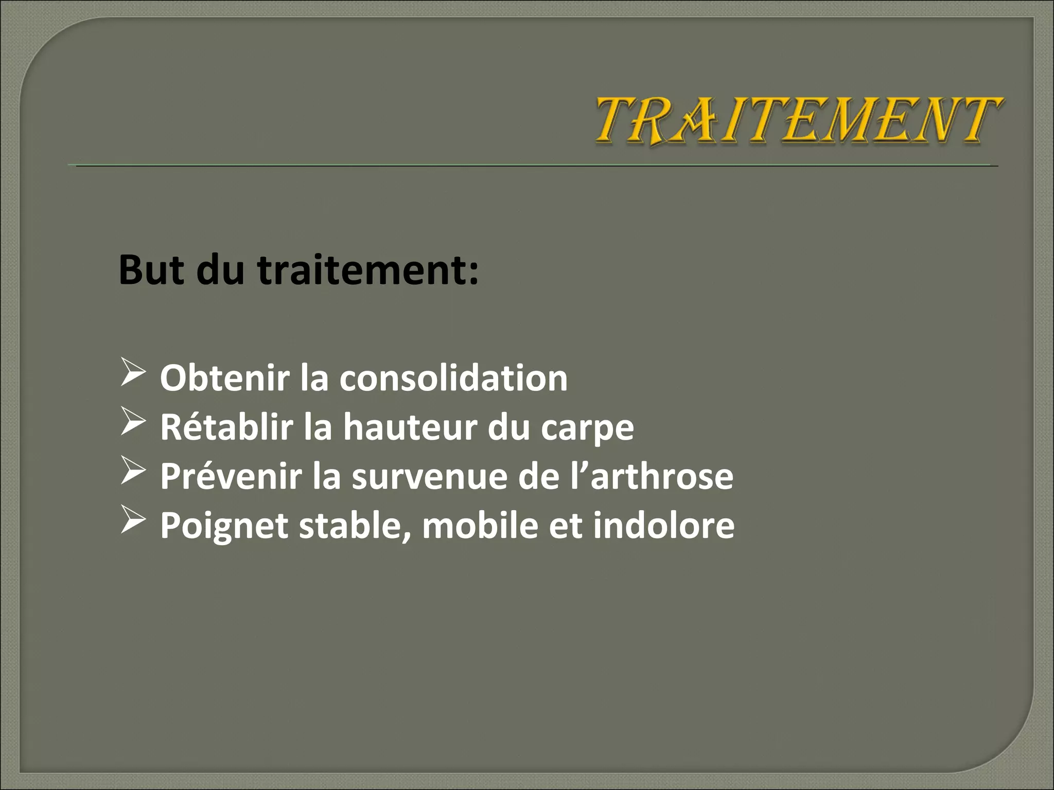 But du traitement:
 Obtenir la consolidation
 Rétablir la hauteur du carpe
 Prévenir la survenue de l’arthrose
 Poignet stable, mobile et indolore

 