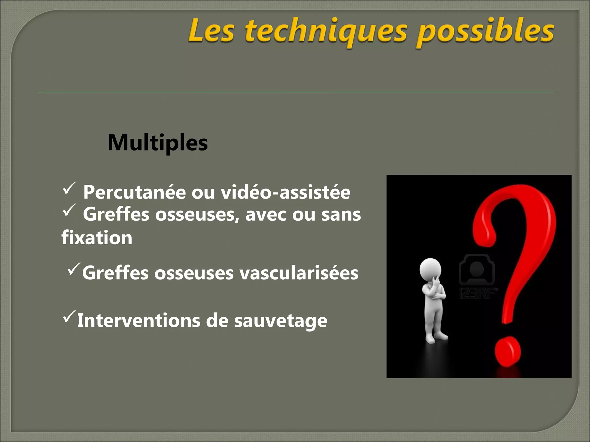 Multiples
 Percutanée ou vidéo-assistée
 Greffes osseuses, avec ou sans
ﬁxation
Greffes osseuses vascularisées
Interventions de sauvetage

 