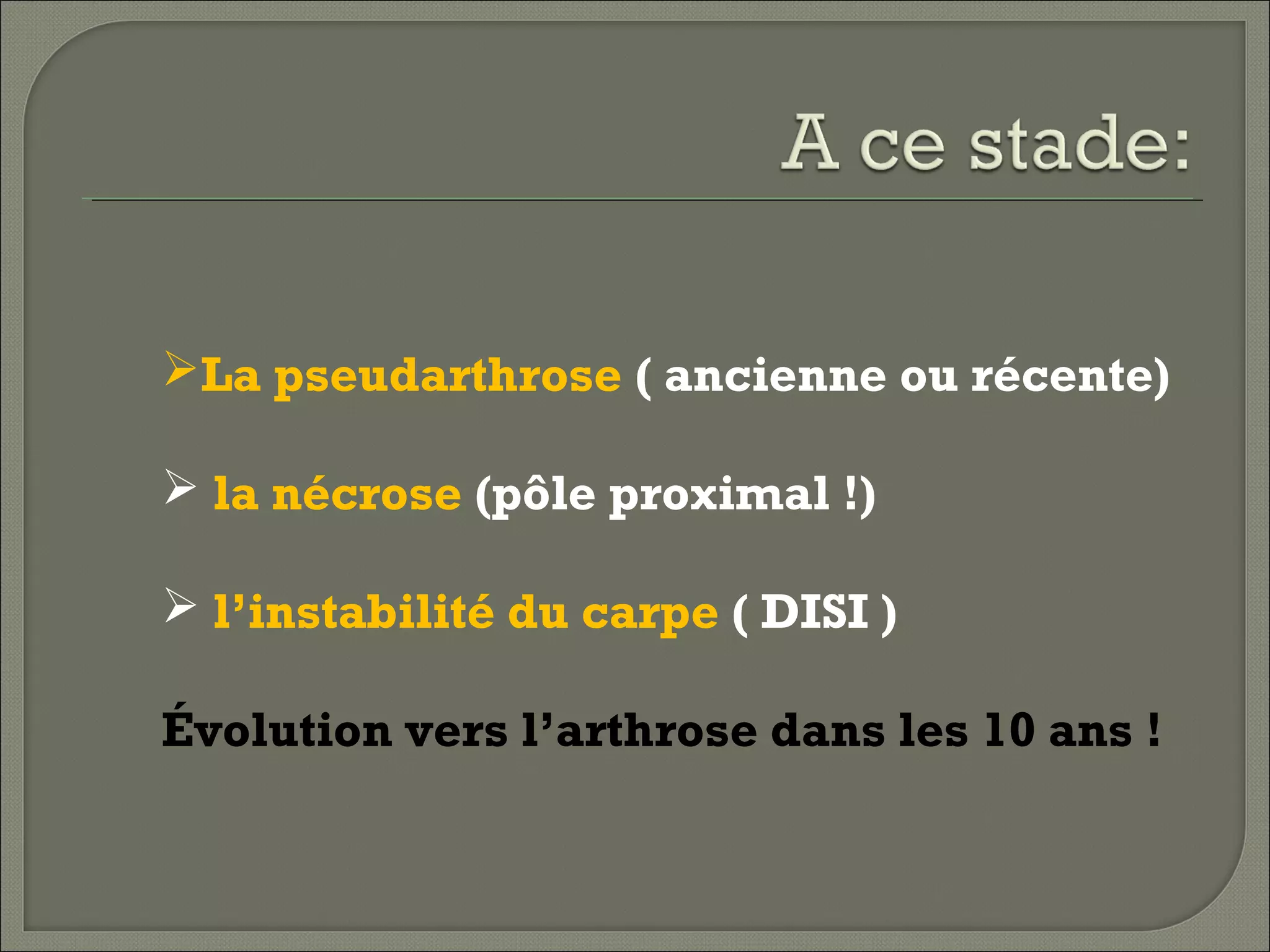 La pseudarthrose ( ancienne ou récente)
 la nécrose (pôle proximal !)
 l’instabilité du carpe ( DISI )
Évolution vers l’arthrose dans les 10 ans !

 