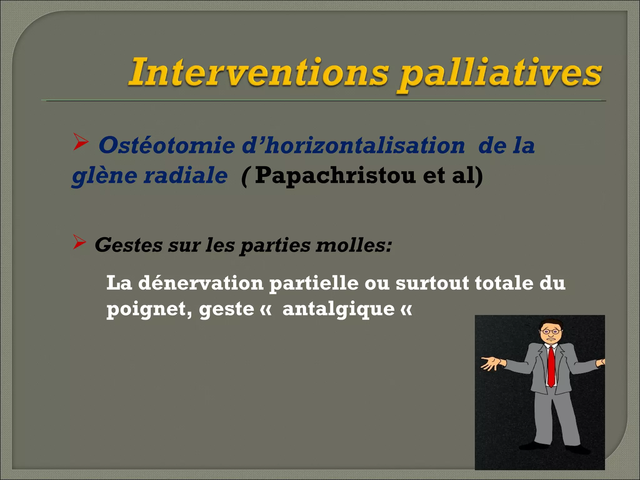  Ostéotomie d’horizontalisation de la
glène radiale ( Papachristou et al)
 Gestes sur les parties molles: 
La dénervation partielle ou surtout totale du
poignet, geste « antalgique «

 