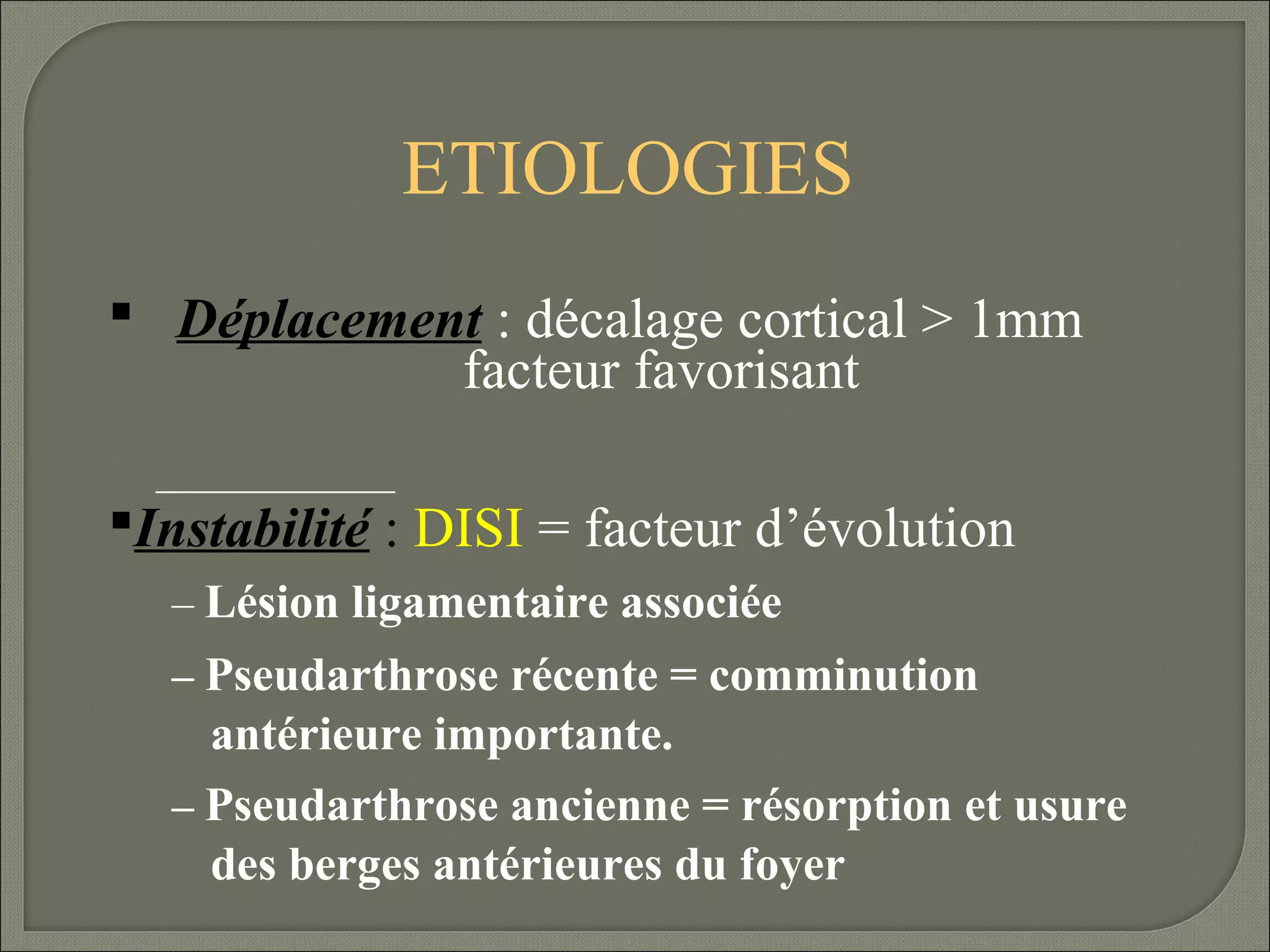 ETIOLOGIES
 Déplacement : décalage cortical > 1mm
facteur favorisant
Instabilité : DISI = facteur d’évolution
– Lésion ligamentaire associée
– Pseudarthrose récente = comminution

antérieure importante.
– Pseudarthrose ancienne = résorption et usure
des berges antérieures du foyer

 