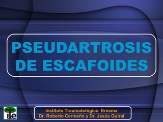 PSEUDARTROSIS
DE ESCAFOIDES
Instituto Traumatológico Eresma
Dr. Roberto Cermeño y Dr. Jesús Guiral

 