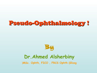 Pseudo-Ophthalmology !Pseudo-Ophthalmology !
By
Dr.Ahmed Alsherbiny
MSc. Ophth, FICO , FRCS Ophth (Glasg(
 