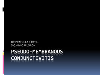 PSEUDO-MEMBRANOUS
CONJUNCTIVITIS
DR.PRAFULLAC.PATIL.
S.C.H.M.C.JALGAON.
 